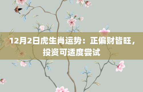 12月2日虎生肖运势:正偏财皆旺,投资可适度尝试