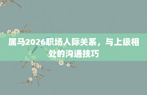 属马2026职场人际关系,与上级相处的沟通技巧