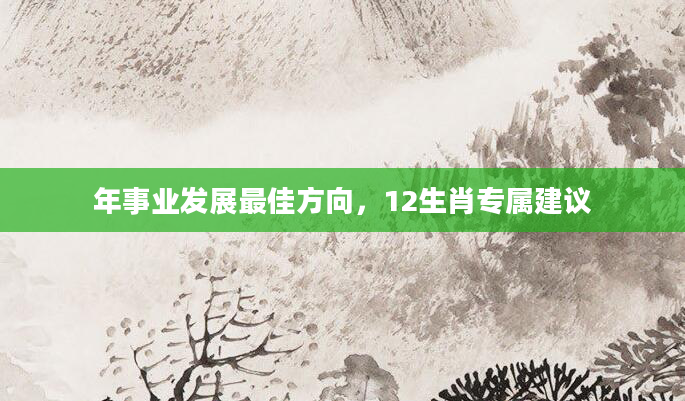 年事业发展最佳方向,12生肖专属建议
