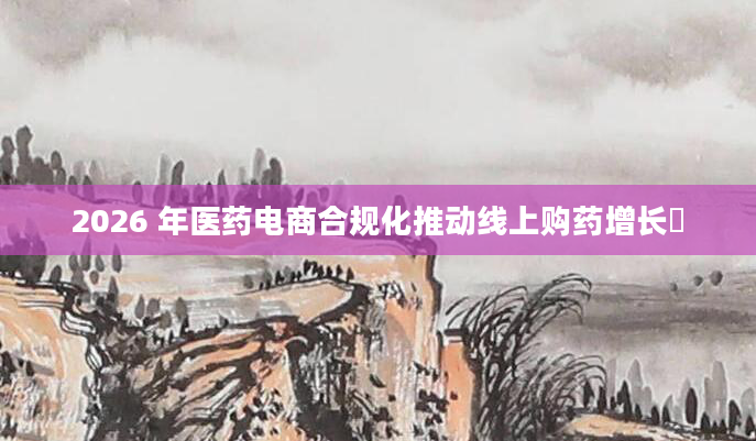 2026 年医药电商合规化推动线上购药增长