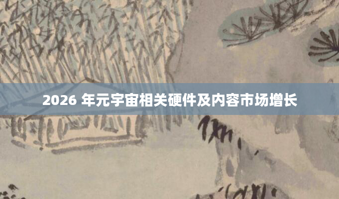 2026 年元宇宙相关硬件及内容市场增长