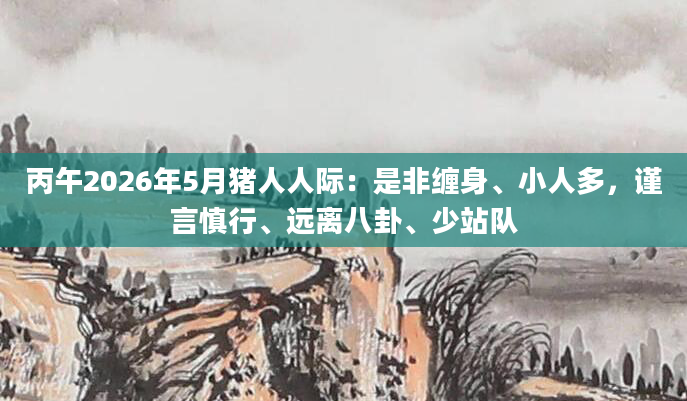 丙午2026年5月猪人人际:是非缠身、小人多,谨言慎行、远离八卦、少站队