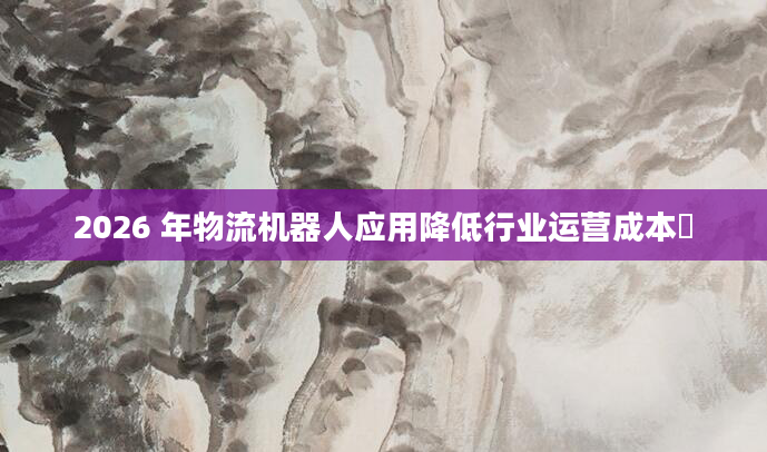 2026 年物流机器人应用降低行业运营成本