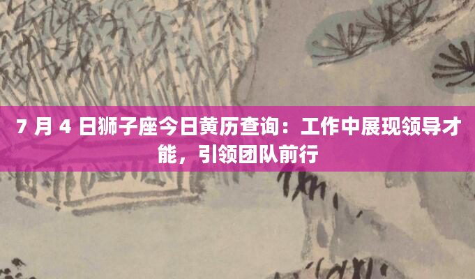 7 月 4 日狮子座今日黄历查询:工作中展现领导才能,引领团队前行