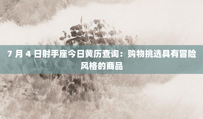 7 月 4 日射手座今日黄历查询:购物挑选具有冒险风格的商品