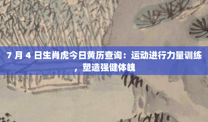 7 月 4 日生肖虎今日黄历查询:运动进行力量训练,塑造强健体魄