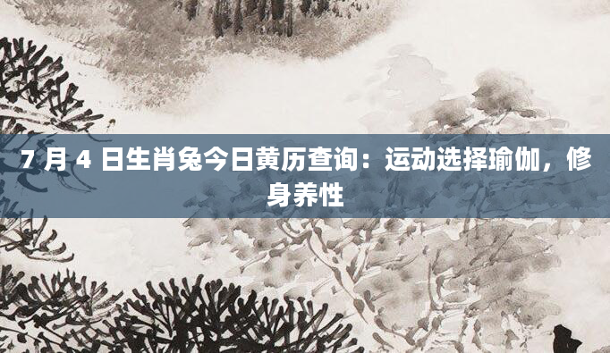7 月 4 日生肖兔今日黄历查询:运动选择瑜伽,修身养性
