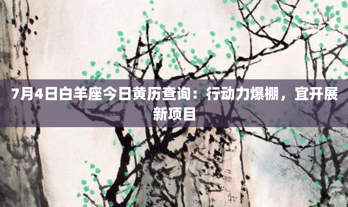 7月4日白羊座今日黄历查询:行动力爆棚,宜开展新项目