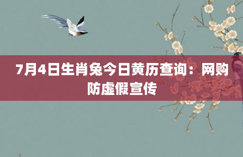 7月4日生肖兔今日黄历查询:网购防虚假宣传