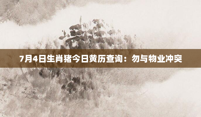 7月4日生肖猪今日黄历查询:勿与物业冲突