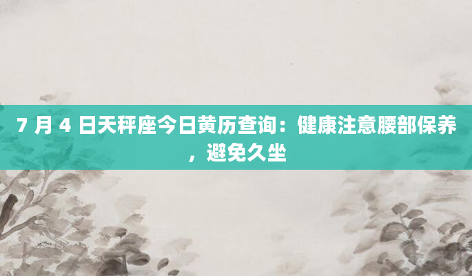 7 月 4 日天秤座今日黄历查询:健康注意腰部保养,避免久坐