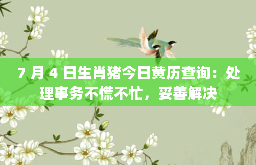 7 月 4 日生肖猪今日黄历查询:处理事务不慌不忙,妥善解决
