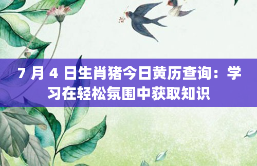 7 月 4 日生肖猪今日黄历查询:学习在轻松氛围中获取知识