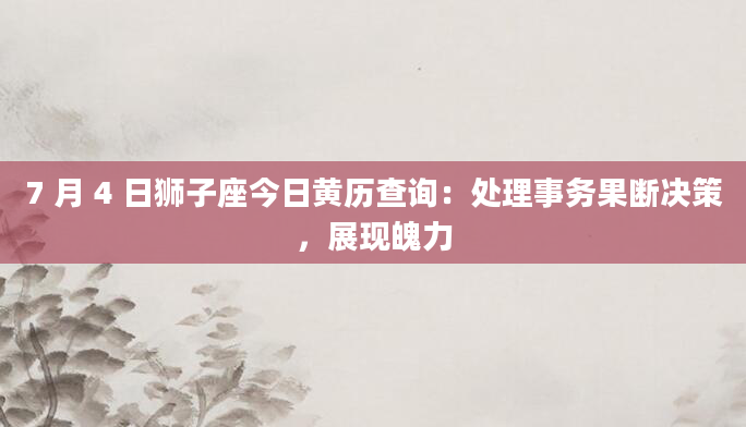 7 月 4 日狮子座今日黄历查询:处理事务果断决策,展现魄力