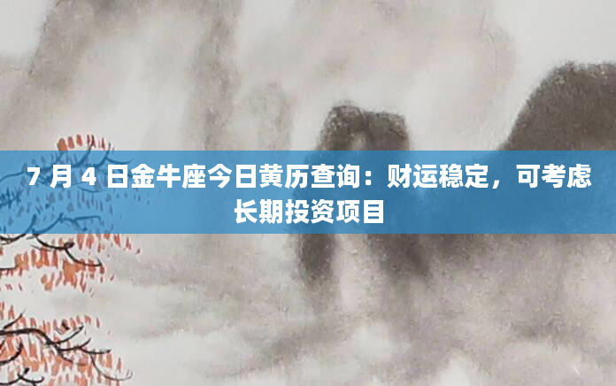 7 月 4 日金牛座今日黄历查询:财运稳定,可考虑长期投资项目