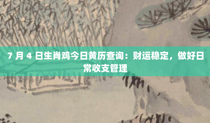 7 月 4 日生肖鸡今日黄历查询:财运稳定,做好日常收支管理