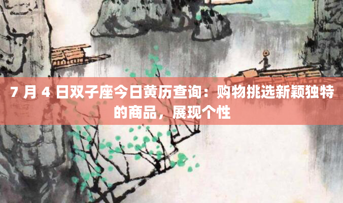 7 月 4 日双子座今日黄历查询:购物挑选新颖独特的商品,展现个性