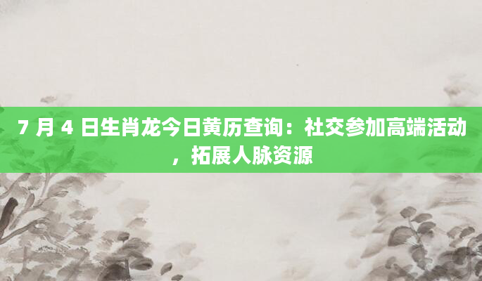 7 月 4 日生肖龙今日黄历查询:社交参加高端活动,拓展人脉资源