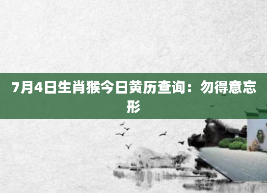 7月4日生肖猴今日黄历查询:勿得意忘形