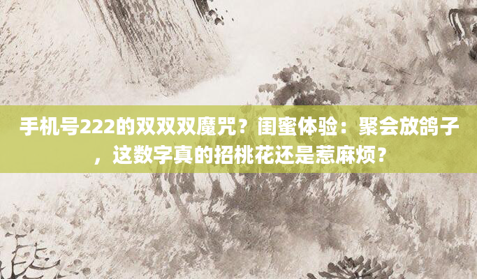 手机号222的双双双魔咒?闺蜜体验:聚会放鸽子,这数字真的招桃花还是惹麻烦?