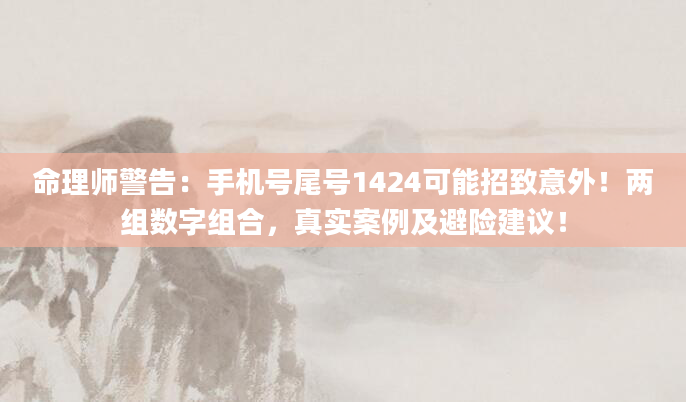 命理师警告:手机号尾号1424可能招致意外!两组数字组合,真实案例及避险建议!