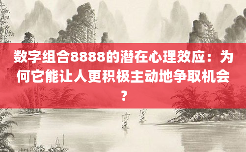 数字组合8888的潜在心理效应:为何它能让人更积极主动地争取机会?