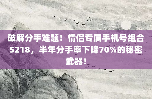 破解分手难题!情侣专属手机号组合5218,半年分手率下降70%的秘密武器!