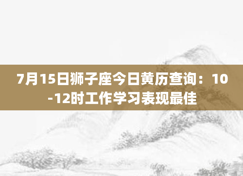 7月15日狮子座今日黄历查询:10-12时工作学习表现最佳