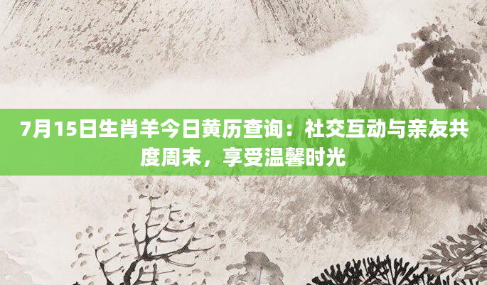 7月15日生肖羊今日黄历查询:社交互动与亲友共度周末,享受温馨时光