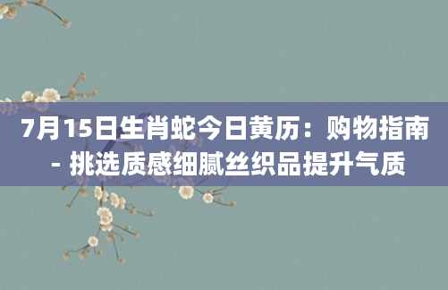 7月15日生肖蛇今日黄历:购物指南 - 挑选质感细腻丝织品提升气质