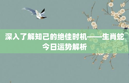 深入了解知己的绝佳时机——生肖蛇今日运势解析