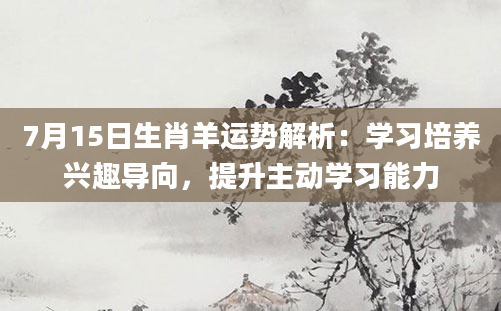7月15日生肖羊运势解析:学习培养兴趣导向,提升主动学习能力