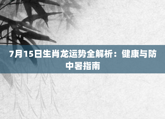 7月15日生肖龙运势全解析:健康与防中暑指南