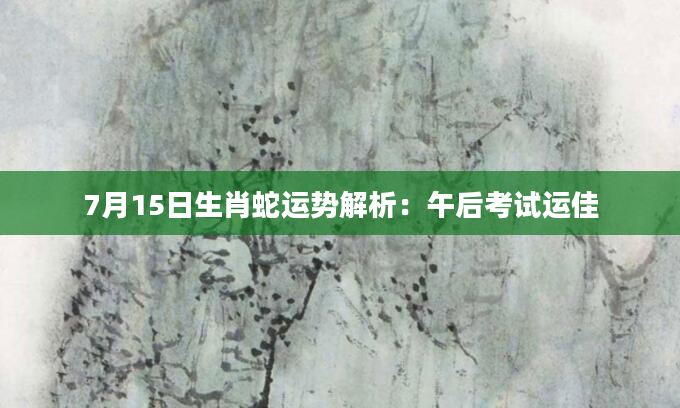 7月15日生肖蛇运势解析:午后考试运佳