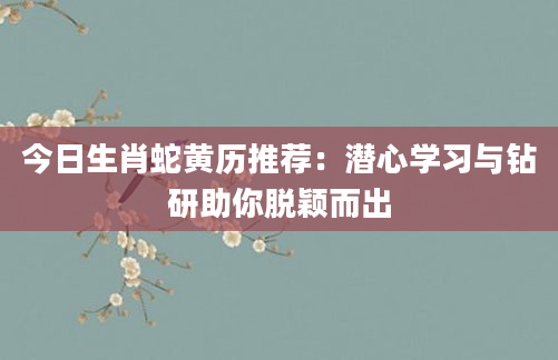 今日生肖蛇黄历推荐:潜心学习与钻研助你脱颖而出