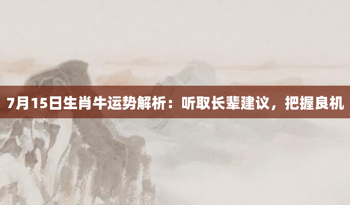 7月15日生肖牛运势解析:听取长辈建议,把握良机