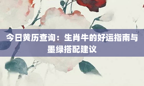 今日黄历查询:生肖牛的好运指南与墨绿搭配建议