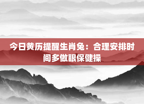 今日黄历提醒生肖兔:合理安排时间多做眼保健操