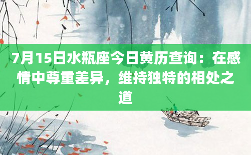7月15日水瓶座今日黄历查询:在感情中尊重差异,维持独特的相处之道