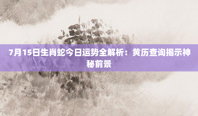 7月15日生肖蛇今日运势全解析:黄历查询揭示神秘前景