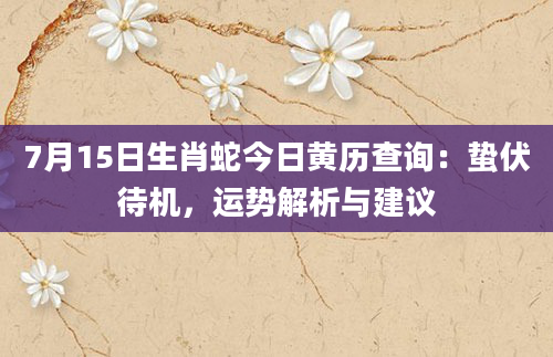 7月15日生肖蛇今日黄历查询:蛰伏待机,运势解析与建议