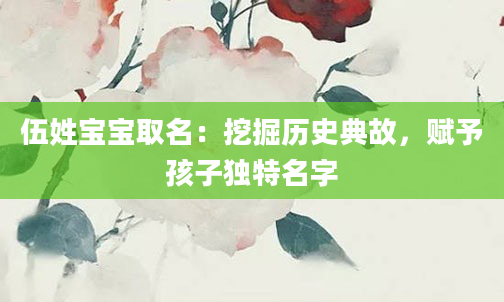 伍姓宝宝取名:挖掘历史典故,赋予孩子独特名字