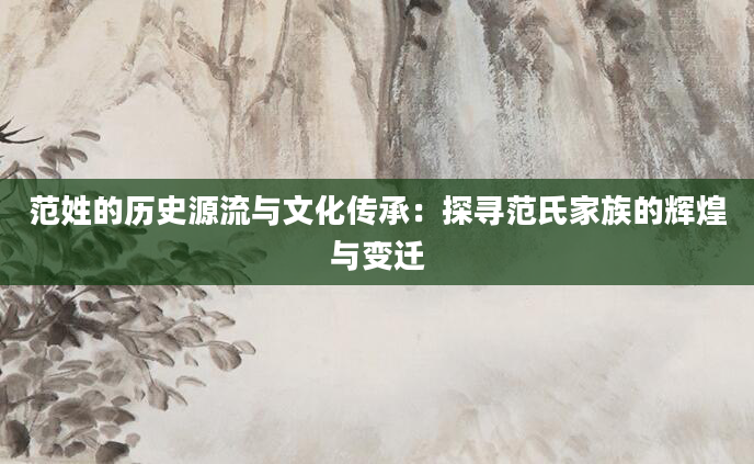 范姓的历史源流与文化传承:探寻范氏家族的辉煌与变迁