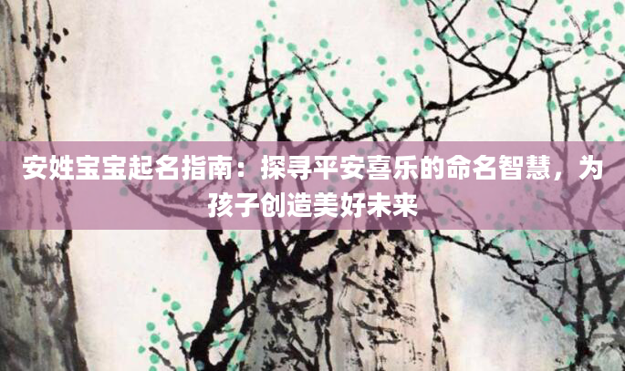 安姓宝宝起名指南:探寻平安喜乐的命名智慧,为孩子创造美好未来