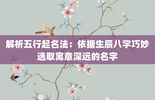 解析五行起名法:依据生辰八字巧妙选取寓意深远的名字