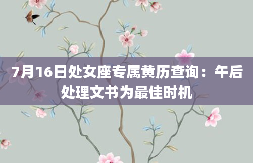 7月16日处女座专属黄历查询:午后处理文书为最佳时机