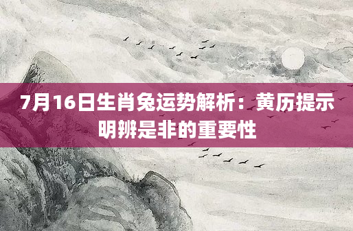 7月16日生肖兔运势解析:黄历提示明辨是非的重要性