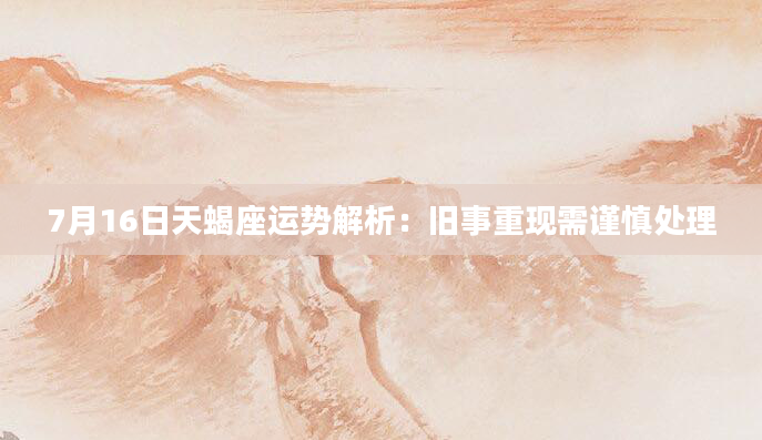 7月16日天蝎座运势解析:旧事重现需谨慎处理