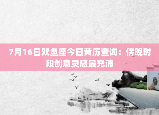 7月16日双鱼座今日黄历查询:傍晚时段创意灵感最充沛