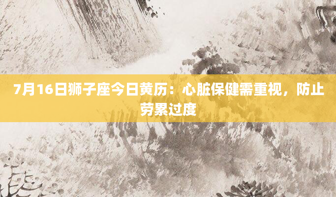 7月16日狮子座今日黄历:心脏保健需重视,防止劳累过度